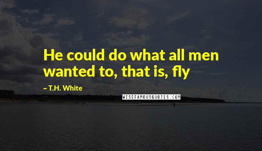 T.H. White Quotes: He could do what all men wanted to, that is, fly