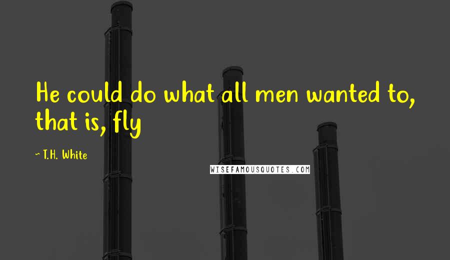 T.H. White Quotes: He could do what all men wanted to, that is, fly