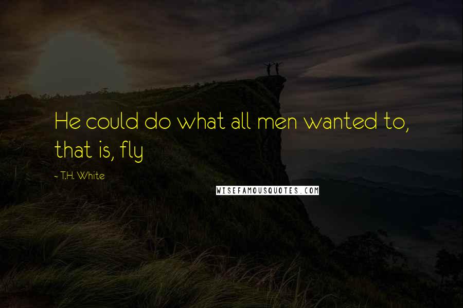 T.H. White Quotes: He could do what all men wanted to, that is, fly