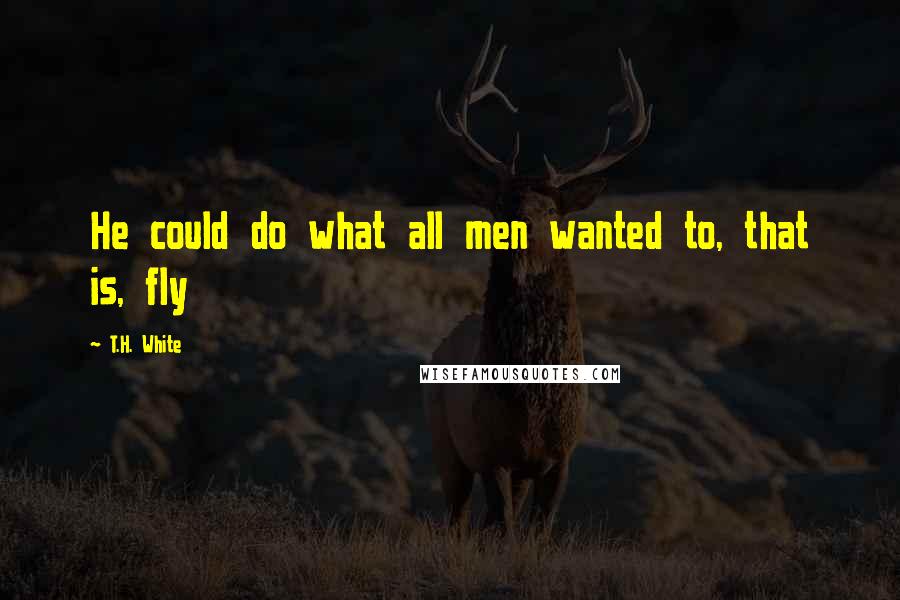 T.H. White Quotes: He could do what all men wanted to, that is, fly