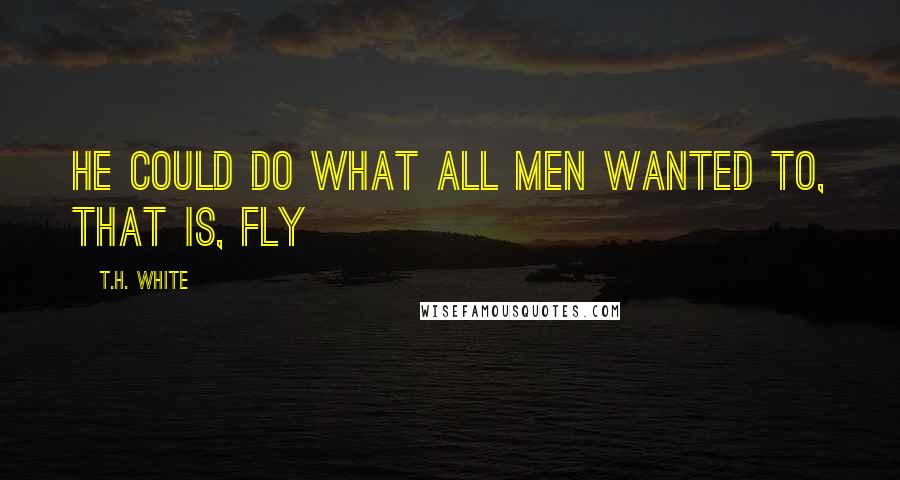 T.H. White Quotes: He could do what all men wanted to, that is, fly