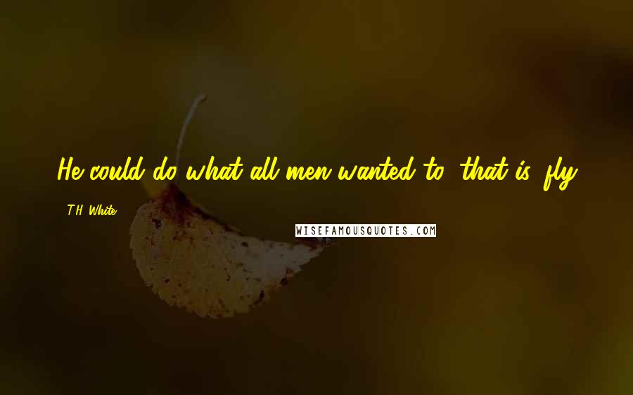 T.H. White Quotes: He could do what all men wanted to, that is, fly