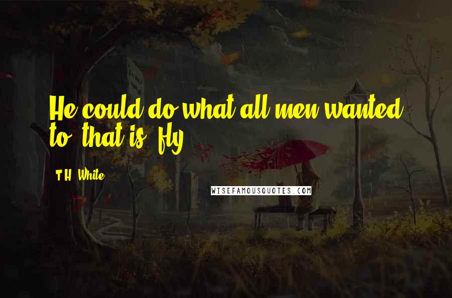T.H. White Quotes: He could do what all men wanted to, that is, fly