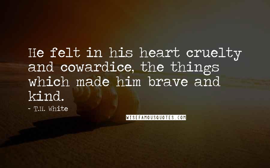 T.H. White Quotes: He felt in his heart cruelty and cowardice, the things which made him brave and kind.