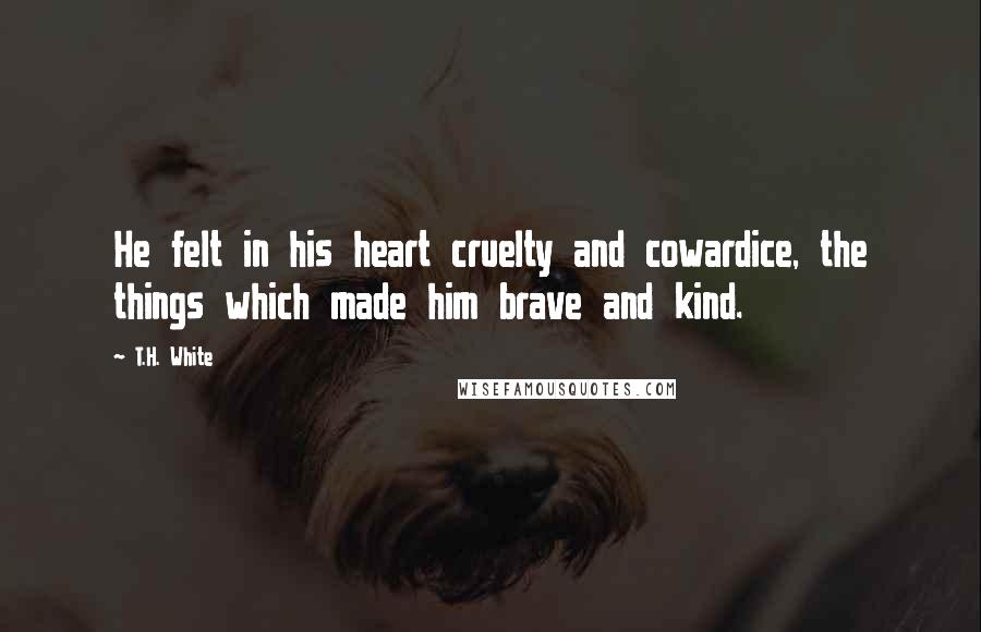 T.H. White Quotes: He felt in his heart cruelty and cowardice, the things which made him brave and kind.