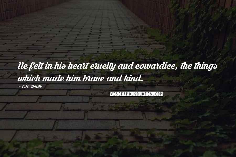 T.H. White Quotes: He felt in his heart cruelty and cowardice, the things which made him brave and kind.