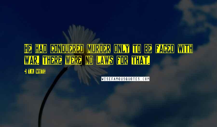 T.H. White Quotes: He had conquered murder only to be faced with war. There were no laws for that.