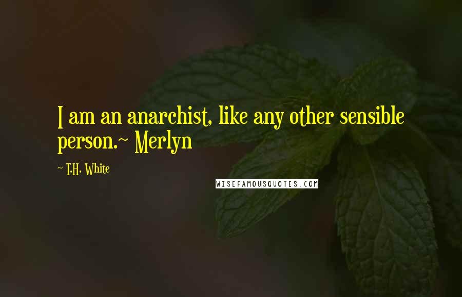 T.H. White Quotes: I am an anarchist, like any other sensible person.~ Merlyn