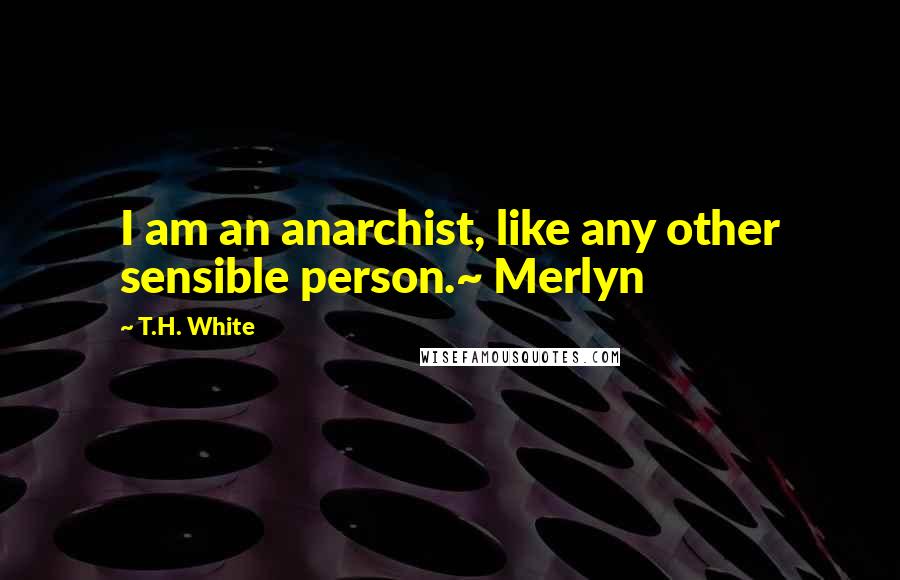 T.H. White Quotes: I am an anarchist, like any other sensible person.~ Merlyn