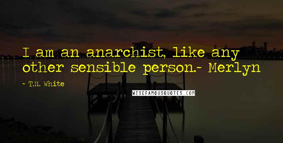 T.H. White Quotes: I am an anarchist, like any other sensible person.~ Merlyn