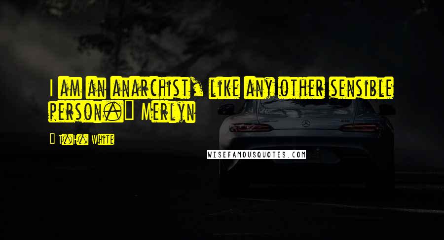 T.H. White Quotes: I am an anarchist, like any other sensible person.~ Merlyn