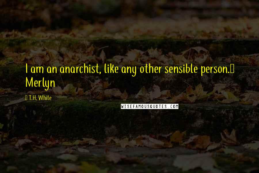 T.H. White Quotes: I am an anarchist, like any other sensible person.~ Merlyn