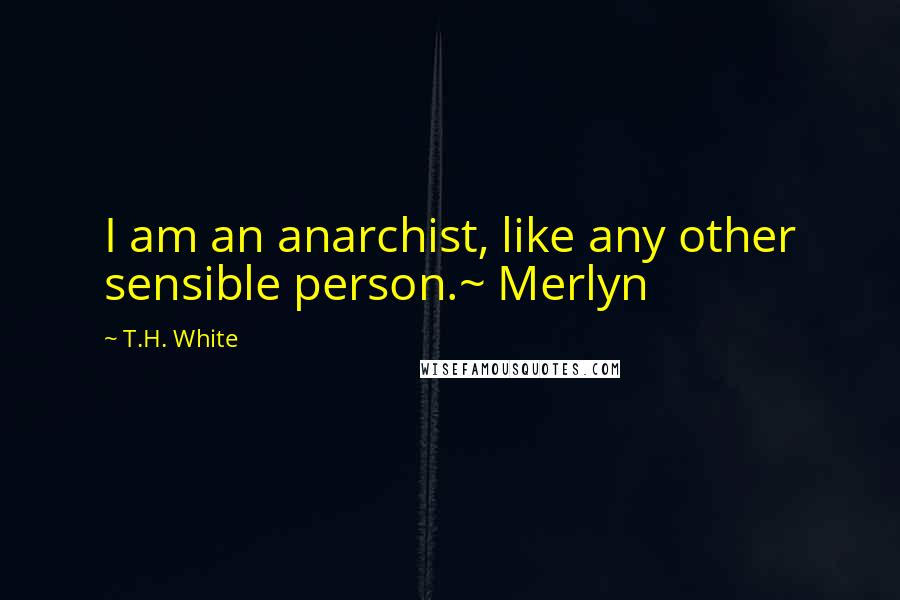 T.H. White Quotes: I am an anarchist, like any other sensible person.~ Merlyn