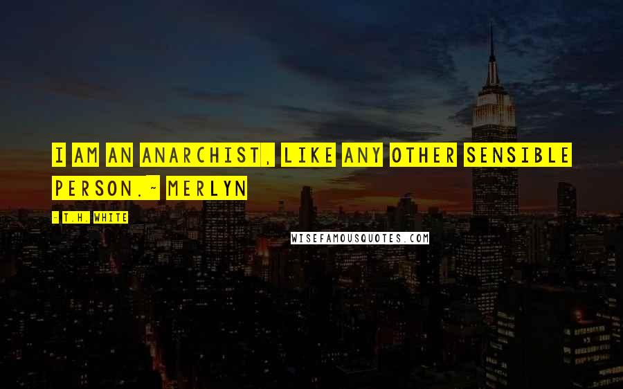 T.H. White Quotes: I am an anarchist, like any other sensible person.~ Merlyn