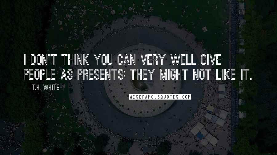 T.H. White Quotes: I don't think you can very well give people as presents: they might not like it.