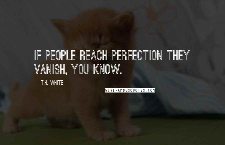 T.H. White Quotes: If people reach perfection they vanish, you know.