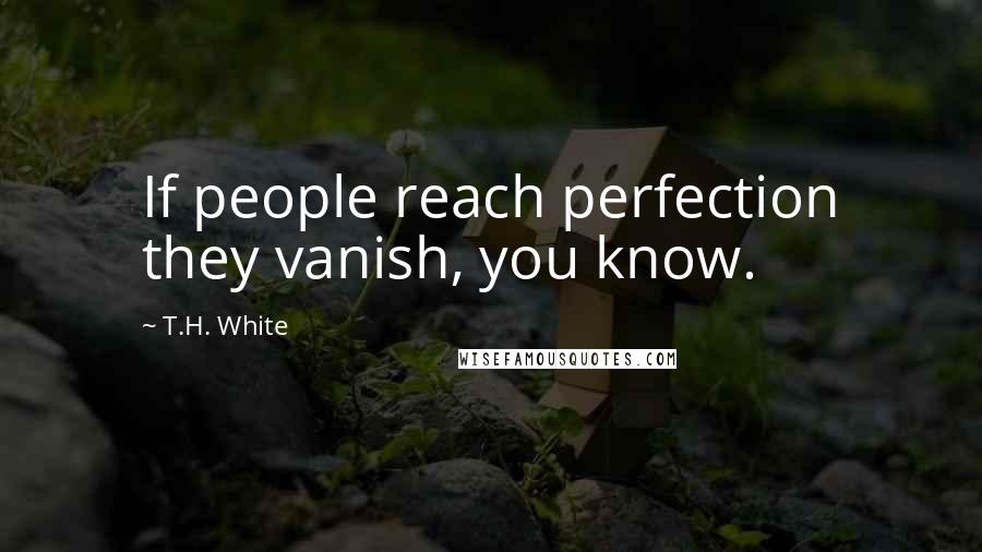 T.H. White Quotes: If people reach perfection they vanish, you know.