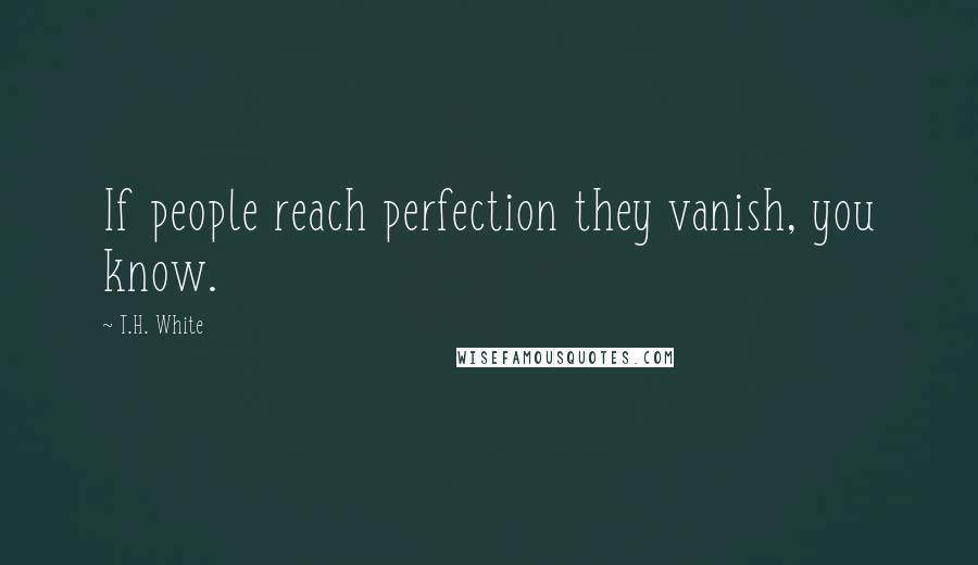 T.H. White Quotes: If people reach perfection they vanish, you know.