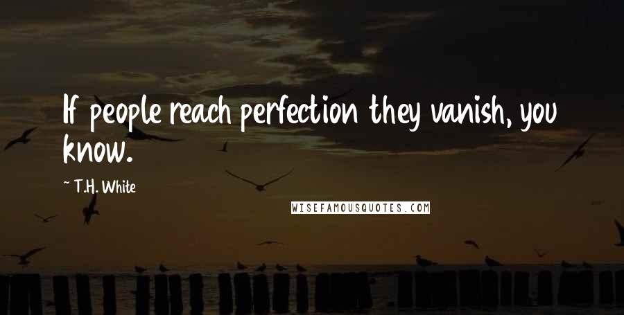 T.H. White Quotes: If people reach perfection they vanish, you know.