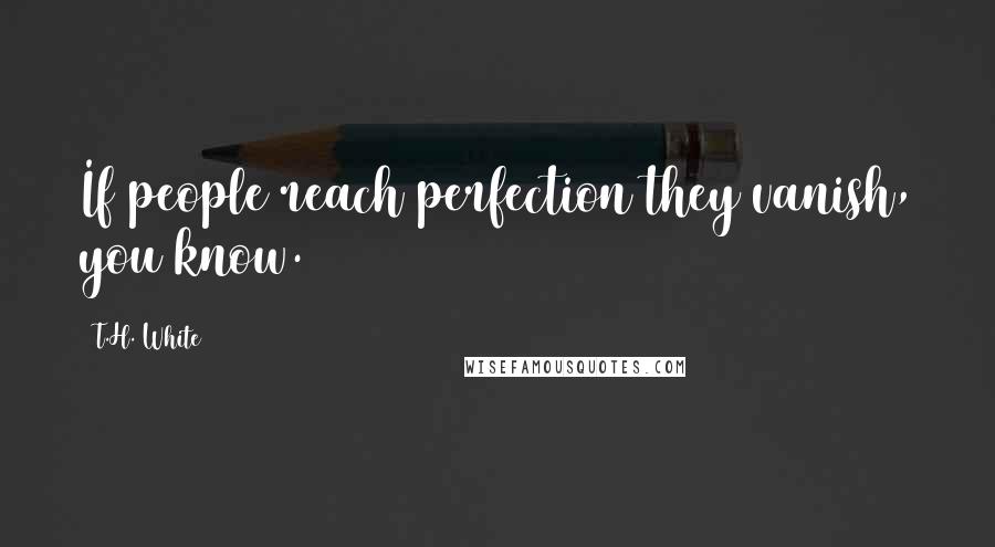 T.H. White Quotes: If people reach perfection they vanish, you know.