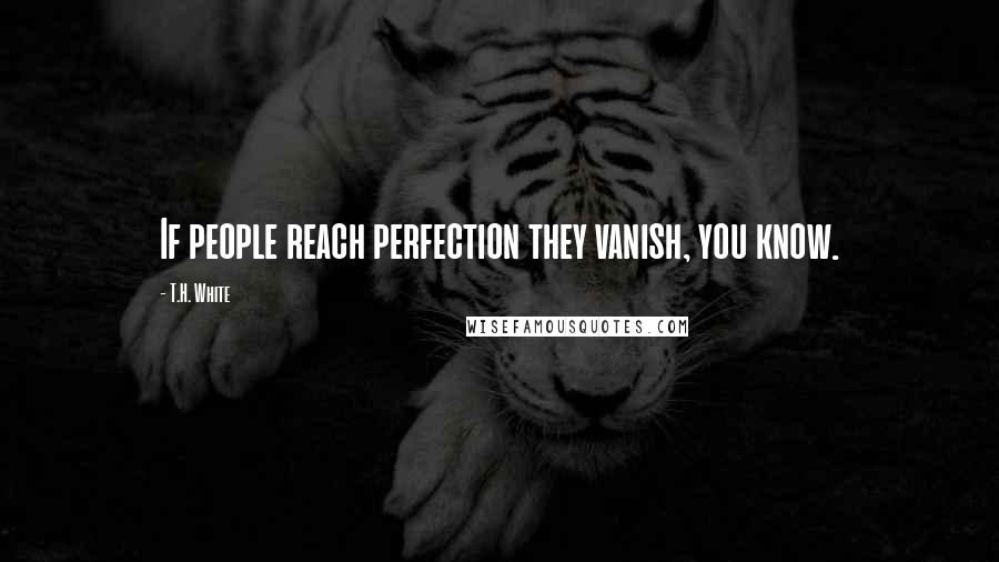 T.H. White Quotes: If people reach perfection they vanish, you know.