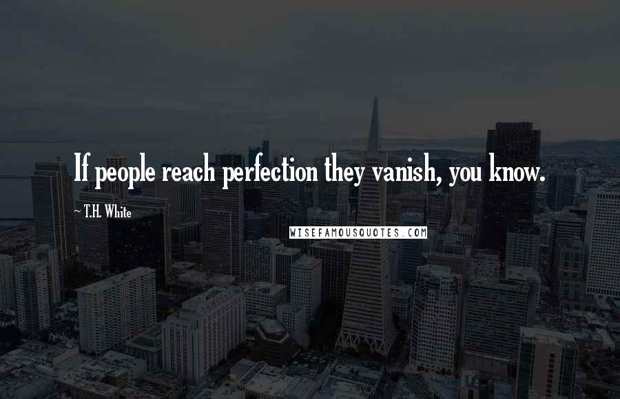 T.H. White Quotes: If people reach perfection they vanish, you know.