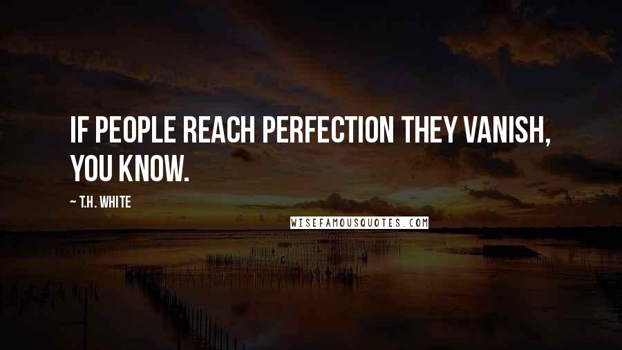 T.H. White Quotes: If people reach perfection they vanish, you know.