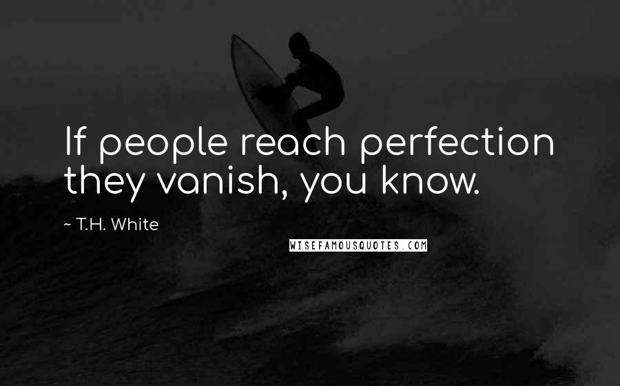 T.H. White Quotes: If people reach perfection they vanish, you know.