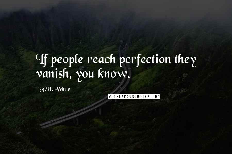 T.H. White Quotes: If people reach perfection they vanish, you know.