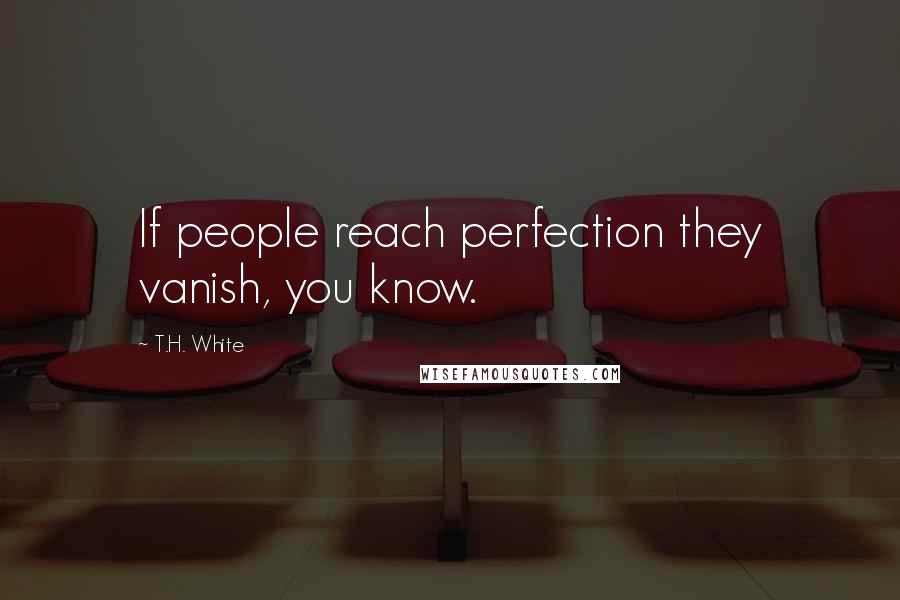 T.H. White Quotes: If people reach perfection they vanish, you know.