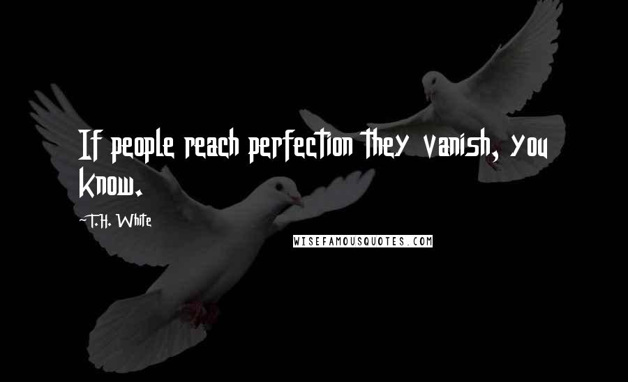 T.H. White Quotes: If people reach perfection they vanish, you know.