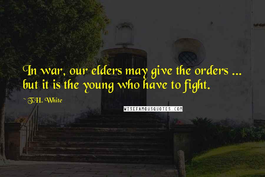 T.H. White Quotes: In war, our elders may give the orders ... but it is the young who have to fight.