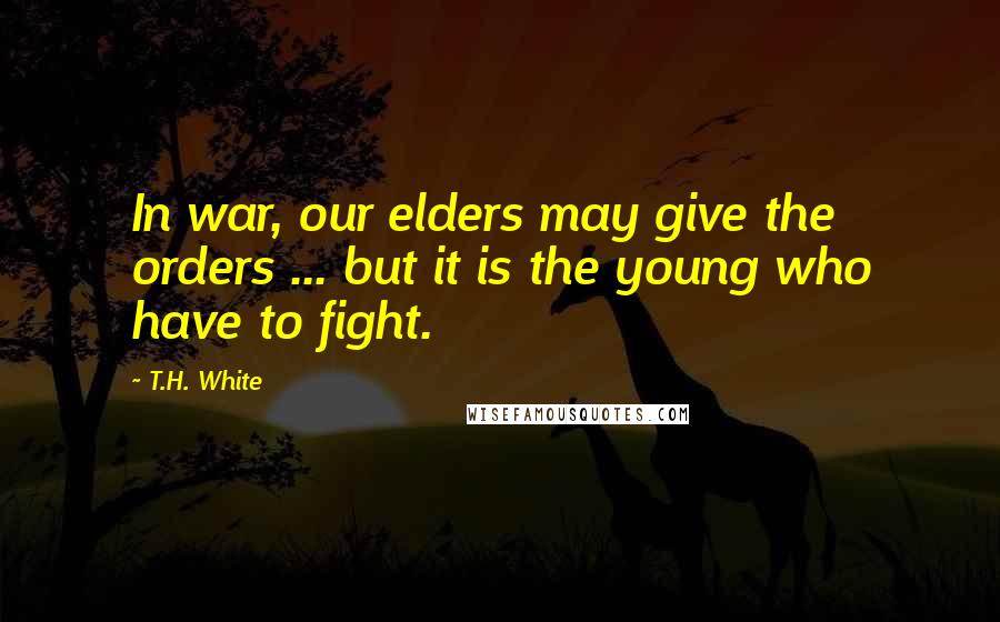 T.H. White Quotes: In war, our elders may give the orders ... but it is the young who have to fight.