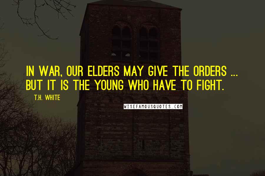 T.H. White Quotes: In war, our elders may give the orders ... but it is the young who have to fight.