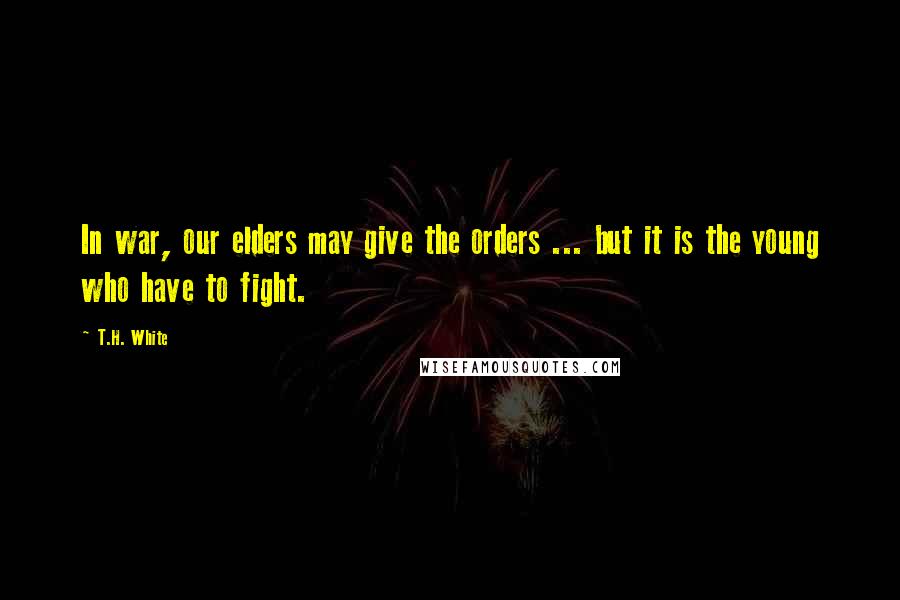 T.H. White Quotes: In war, our elders may give the orders ... but it is the young who have to fight.