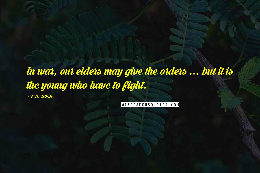 T.H. White Quotes: In war, our elders may give the orders ... but it is the young who have to fight.