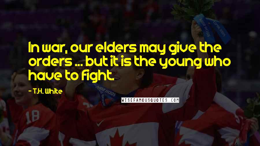 T.H. White Quotes: In war, our elders may give the orders ... but it is the young who have to fight.