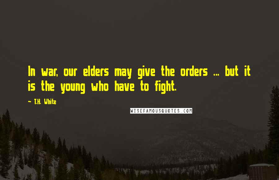 T.H. White Quotes: In war, our elders may give the orders ... but it is the young who have to fight.