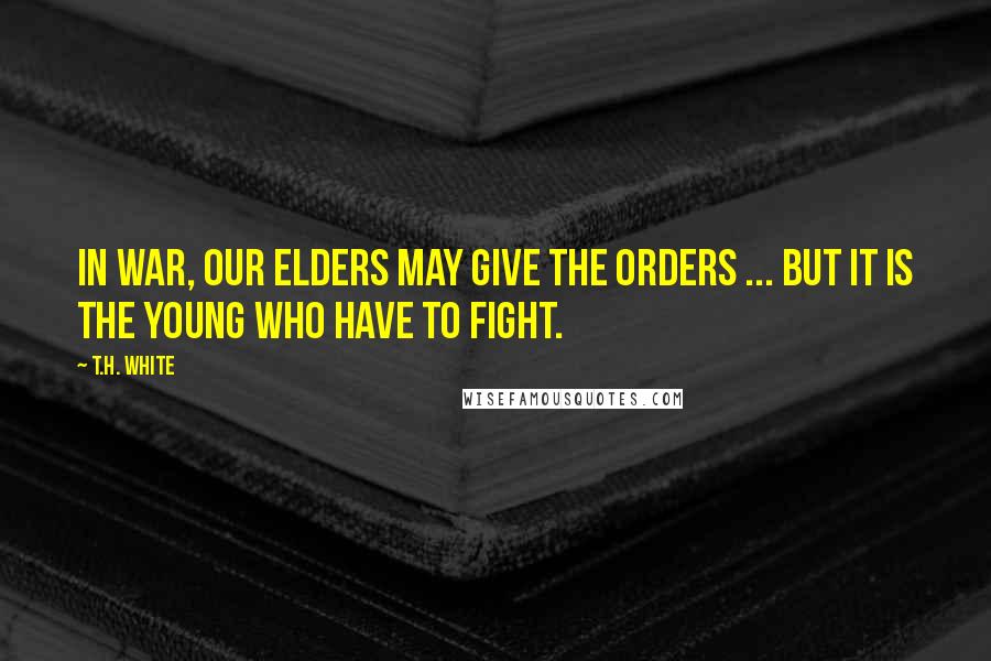 T.H. White Quotes: In war, our elders may give the orders ... but it is the young who have to fight.