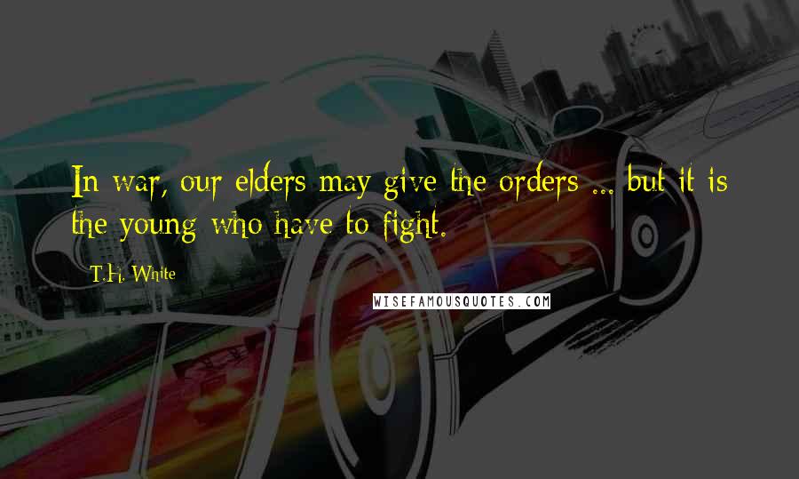 T.H. White Quotes: In war, our elders may give the orders ... but it is the young who have to fight.