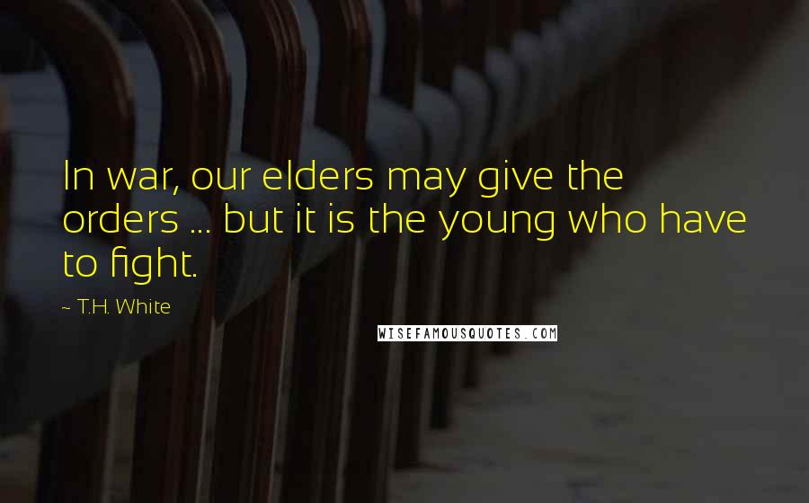 T.H. White Quotes: In war, our elders may give the orders ... but it is the young who have to fight.