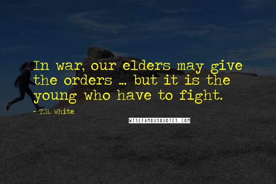 T.H. White Quotes: In war, our elders may give the orders ... but it is the young who have to fight.