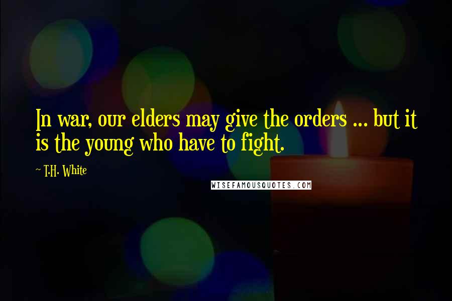 T.H. White Quotes: In war, our elders may give the orders ... but it is the young who have to fight.