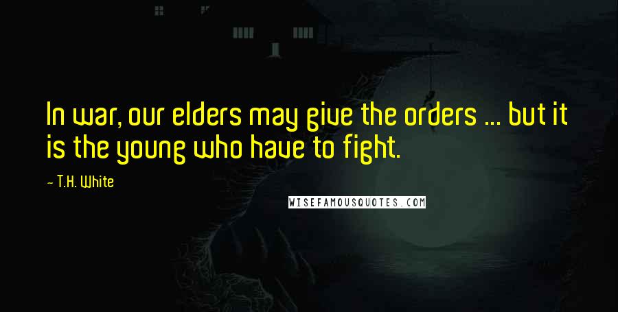 T.H. White Quotes: In war, our elders may give the orders ... but it is the young who have to fight.