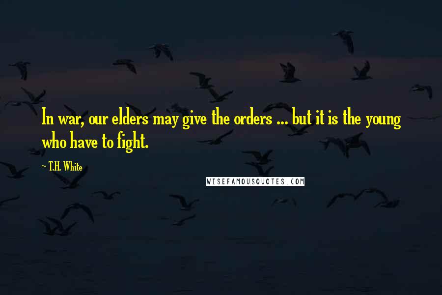 T.H. White Quotes: In war, our elders may give the orders ... but it is the young who have to fight.