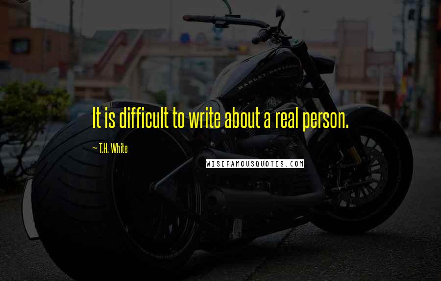 T.H. White Quotes: It is difficult to write about a real person.