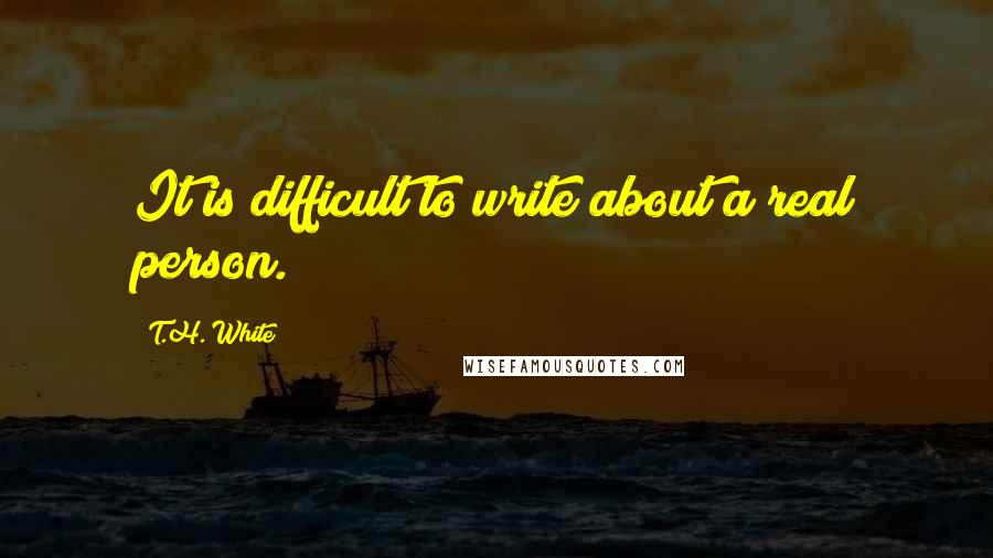 T.H. White Quotes: It is difficult to write about a real person.