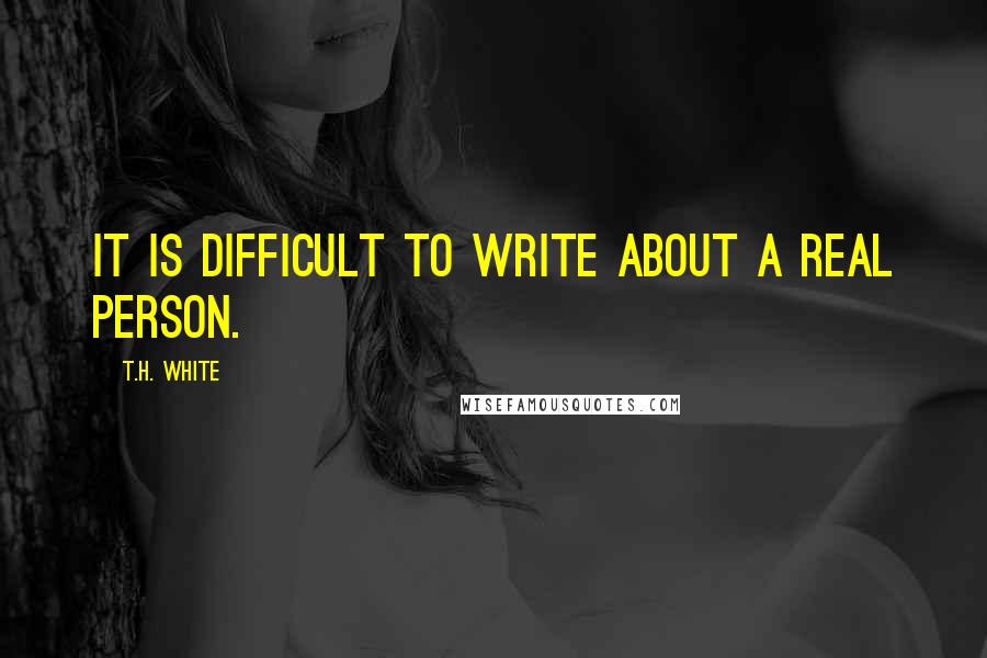 T.H. White Quotes: It is difficult to write about a real person.