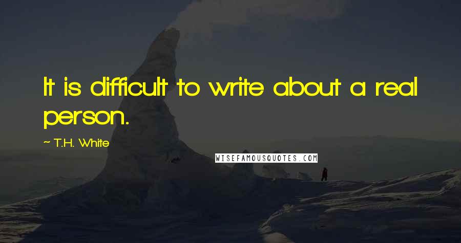 T.H. White Quotes: It is difficult to write about a real person.