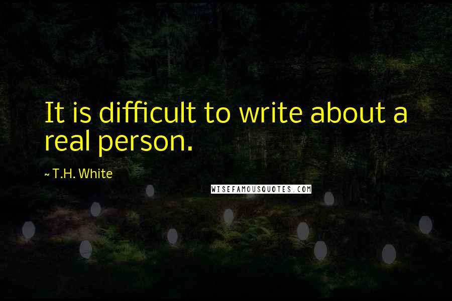 T.H. White Quotes: It is difficult to write about a real person.